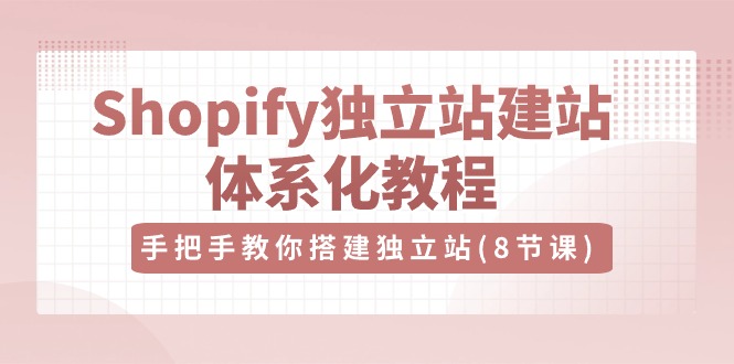 （10584期）Shopify独立站-建站体系化教程，手把手教你搭建独立站（8节视频课）-生财有道