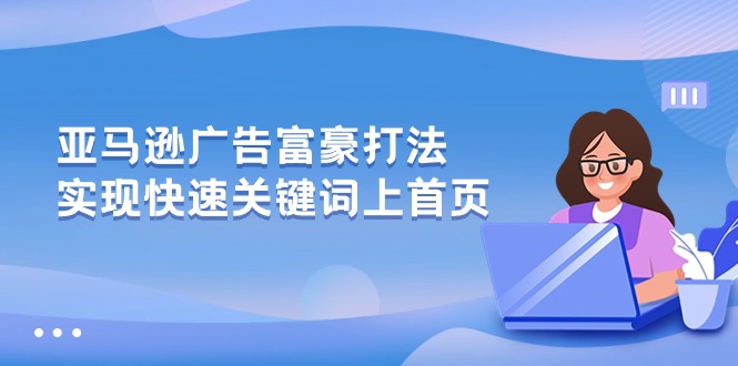 （10583期）亚马逊广告 富豪打法，实现快速关键词上首页-生财有道