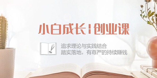 （10603期）小白成长|创业课：追求理论与实践结合，踏实落地，有尊严的持续赚钱-42节-生财有道