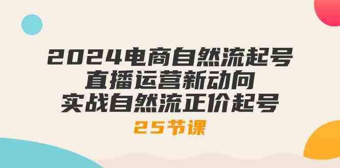 2024电商自然流起号，直播运营新动向 实战自然流正价起号（25节课）-生财有道