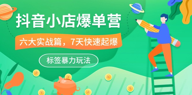 （10623期）抖音小店-爆单营，6大 实战篇，7天 快速起爆，标签暴力玩法（41节课）-生财有道