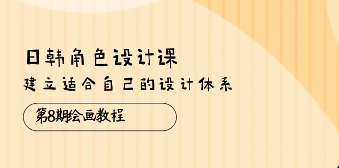 （10641期）日韩 角色设计课：第8期绘画教程，建立适合自己的设计体系（38节课）-生财有道