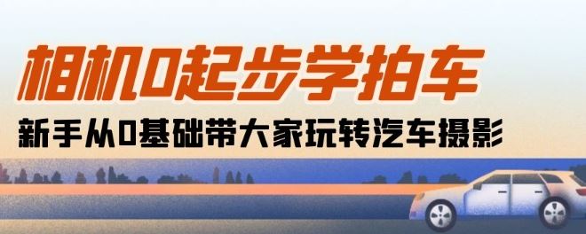 相机0起步学拍车：新手从0基础带大家玩转汽车摄影(18节课)-生财有道