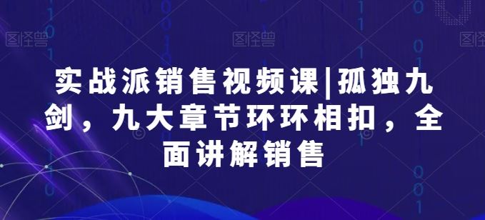 实战派销售视频课|孤独九剑，九大章节环环相扣，全面讲解销售-生财有道