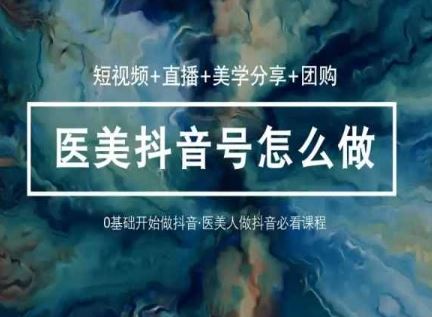 玩转医美抖音短视频与直播，36堂网课学逻辑(短视频+直播+美学分享+团购)-生财有道