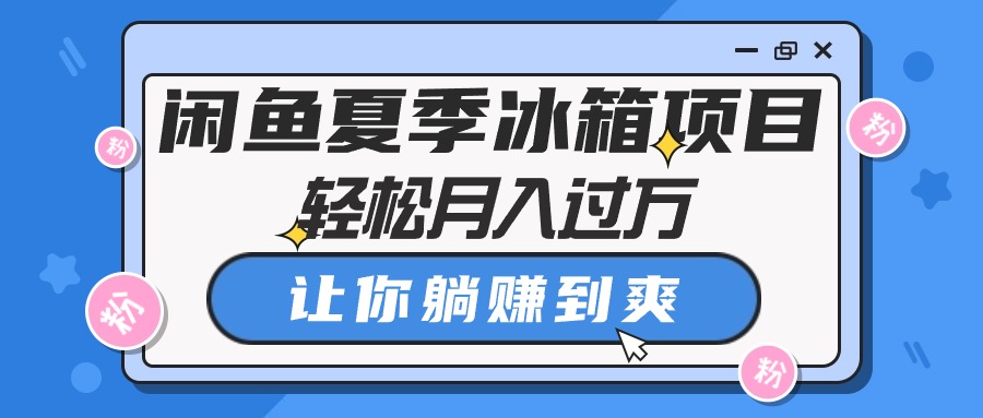 （10673期）闲鱼夏季冰箱项目，轻松月入过万，让你躺赚到爽-生财有道