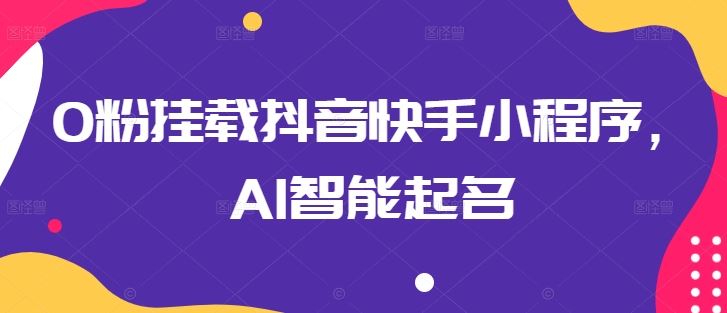 0粉挂载抖音快手小程序，AI智能起名-生财有道