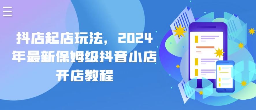 抖店起店玩法，2024年最新保姆级抖音小店开店教程-生财有道