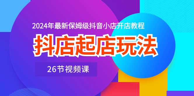 （10687期）抖店起店玩法，2024年最新保姆级抖音小店开店教程（26节视频课）-生财有道