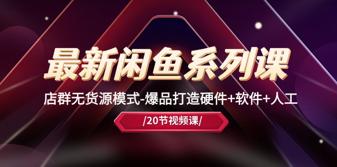 （10688期）最新闲鱼系列课，店群无货源模式-爆品打造硬件+软件+人工（20节课）-生财有道