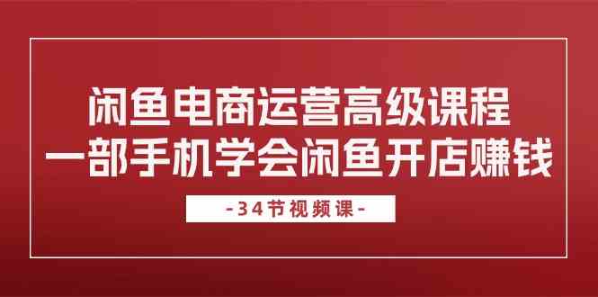 闲鱼电商运营高级课程，一部手机学会闲鱼开店赚钱（34节课）-生财有道