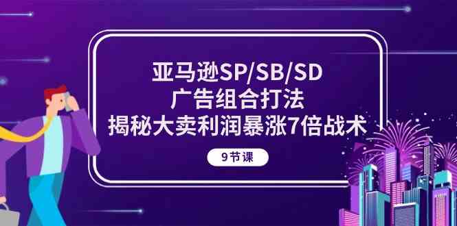 亚马逊SP/SB/SD广告组合打法，揭秘大卖利润暴涨7倍战术 (9节课)-生财有道