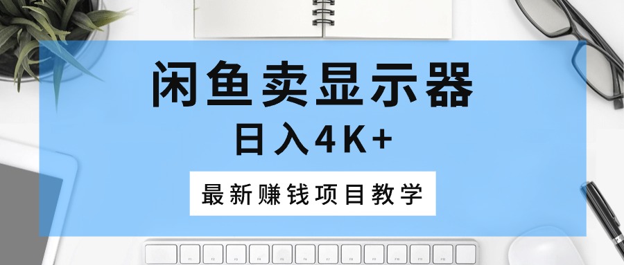 （10706期）闲鱼卖显示器，日入4K+，最新赚钱项目教学-生财有道
