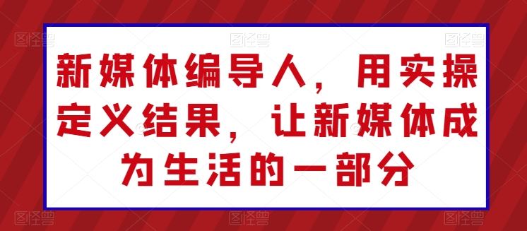新媒体编导人，用实操定义结果，让新媒体成为生活的一部分-生财有道