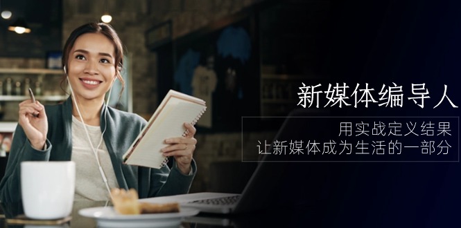 （10722期）新媒体-编导人，用实战定义结果，让新媒体成为生活的一部分 (84节课)-生财有道