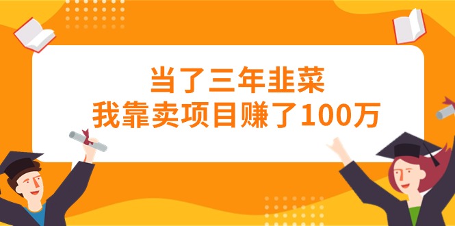 （10725期）当了三年韭菜我靠卖项目赚了100万-生财有道