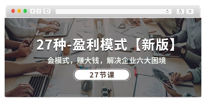 （10726期）27种-盈利模式【新版】会模式，赚大钱，解决企业六大困境 (27节课)-生财有道