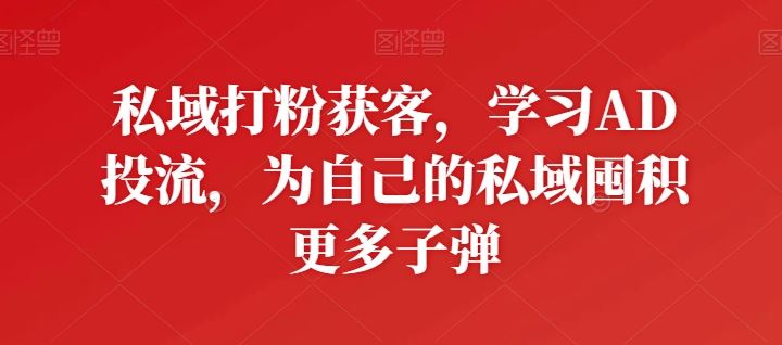 私域打粉获客，学习AD投流，为自己的私域囤积更多子弹-生财有道