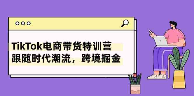TikTok电商带货特训营，跟随时代潮流，跨境掘金（8节课）-生财有道