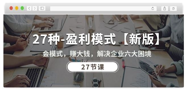27种盈利模式【新版】会模式，赚大钱，解决企业六大困境 (27节课)-生财有道
