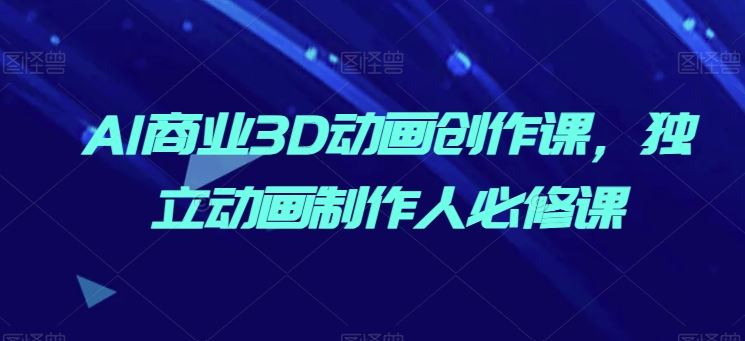 AI商业3D动画创作课，独立动画制作人必修课-生财有道