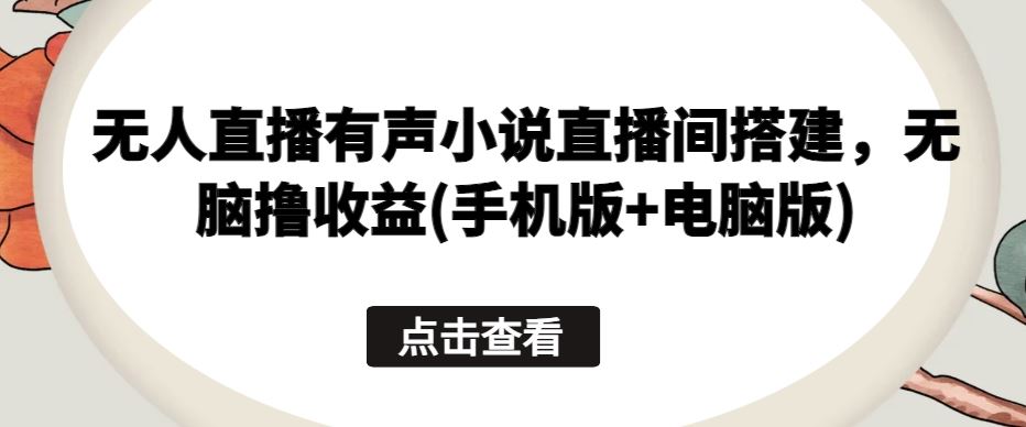 无人直播有声小说直播间搭建，无脑撸收益(手机版+电脑版)-生财有道