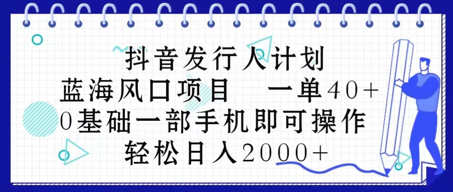（10756期）抖音发行人计划，蓝海风口项目 一单40，0基础一部手机即可操作 日入2000＋-生财有道