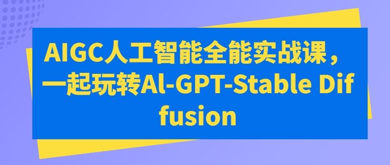 AIGC人工智能全能实战课，一起玩转Al-GPT-Stable Diffusion-生财有道