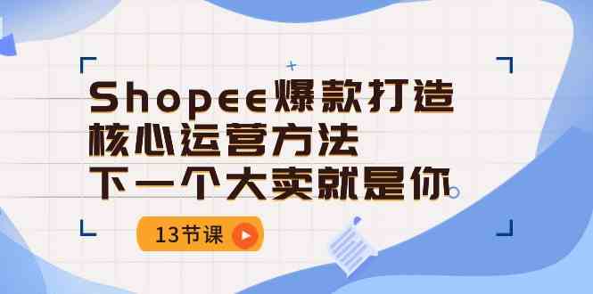 Shopee爆款打造核心运营方法，下一个大卖就是你（13节课）-生财有道