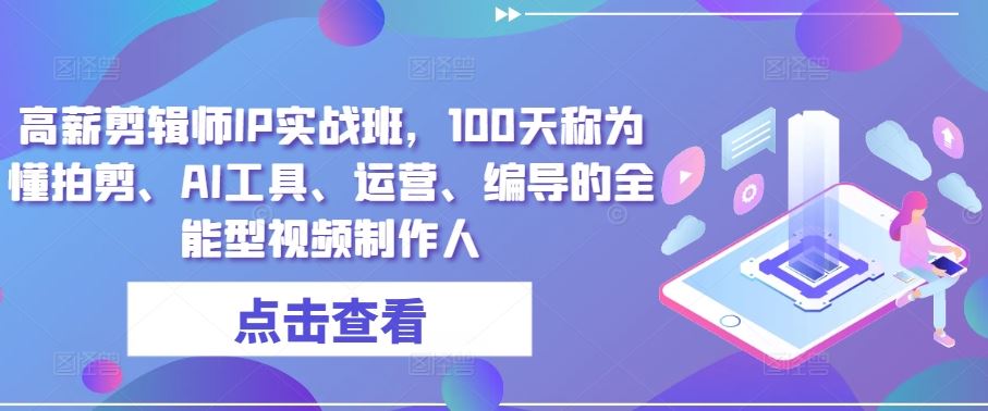 高薪剪辑师IP实战班，100天称为懂拍剪、AI工具、运营、编导的全能型视频制作人-生财有道