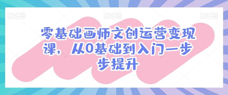 零基础画师文创运营变现课，从0基础到入门一步步提升-生财有道