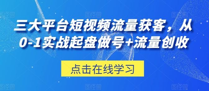 三大平台短视频流量获客，从0-1实战起盘做号+流量创收-生财有道