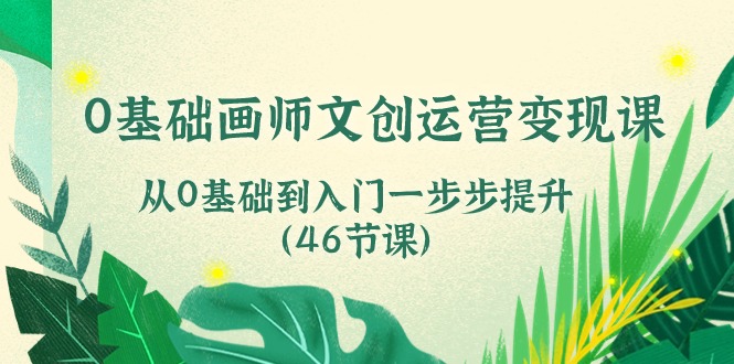 （10781期）0基础画师 文创运营变现课，从0基础到入门一步步提升（46节课）-生财有道
