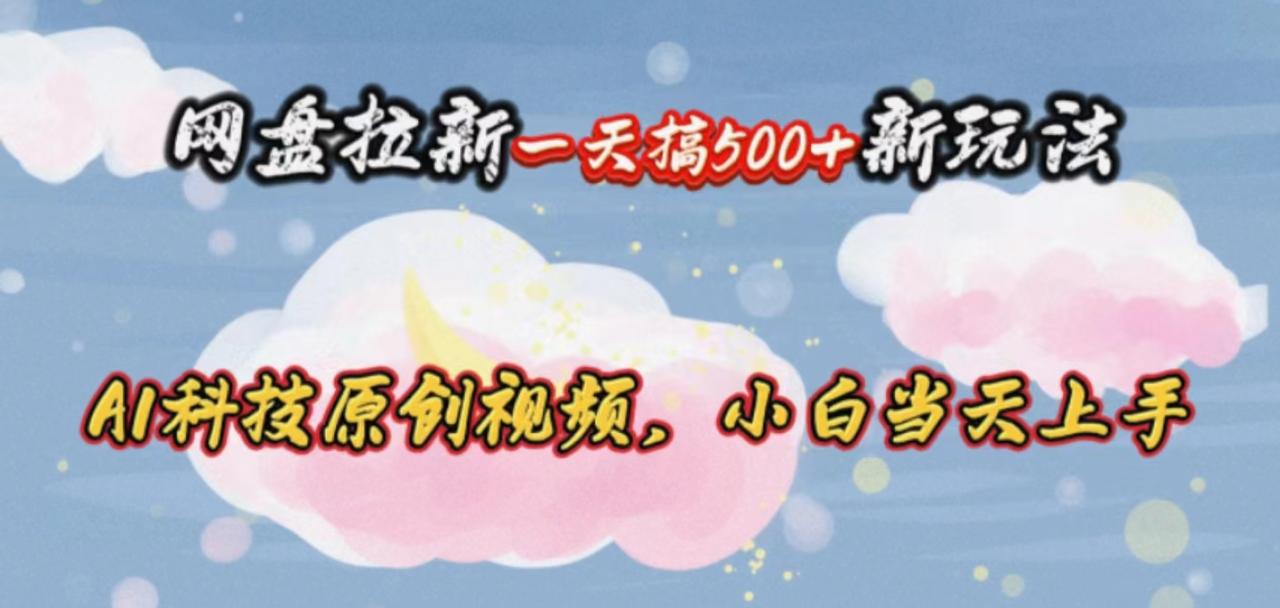 （10790期）网盘拉新一天搞500新玩法，Ai科技原创视频，小白当天上手-生财有道