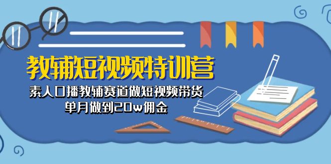 （10801期）教辅-短视频特训营： 素人口播教辅赛道做短视频带货，单月做到20w佣金-生财有道