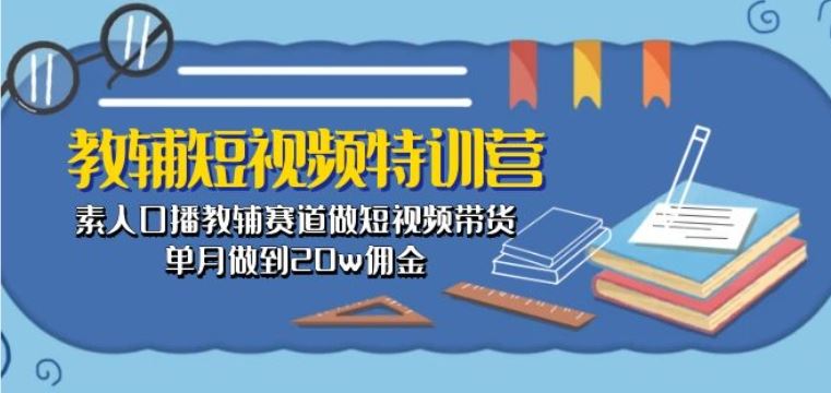 教辅短视频特训营： 素人口播教辅赛道做短视频带货，单月做到20w佣金-生财有道