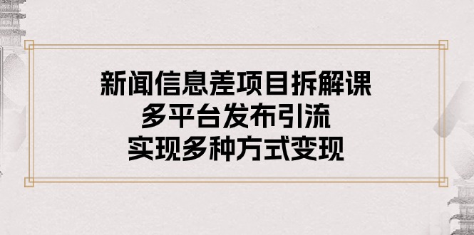 （10805期）新闻信息差项目拆解课：多平台发布引流，实现多种方式变现-生财有道