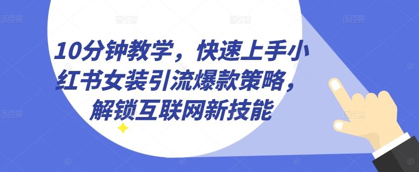 10分钟教学，快速上手小红书女装引流爆款策略，解锁互联网新技能【揭秘】-生财有道