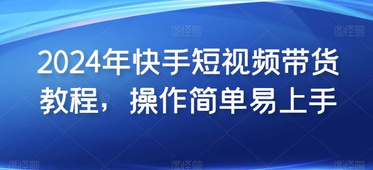 2024年快手短视频带货教程，操作简单易上手-生财有道