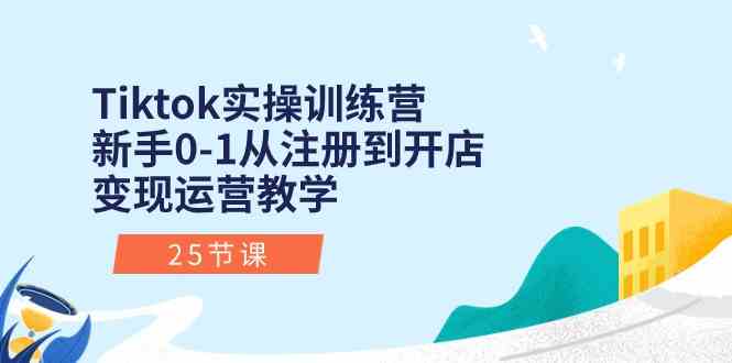 Tiktok实操训练营：新手0-1从注册到开店变现运营教学（25节课）-生财有道