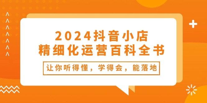 （10850期）2024抖音小店-精细化运营百科全书：让你听得懂，学得会，能落地（34节课）-生财有道