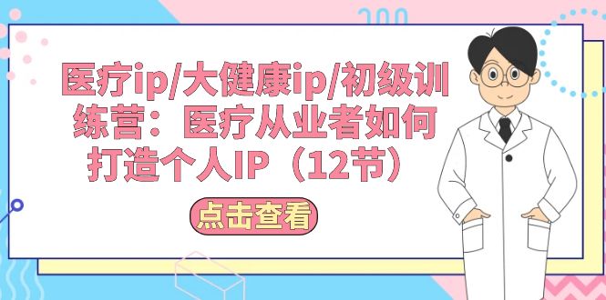 （10851期）医疗ip/大健康ip/初级训练营：医疗从业者如何打造个人IP（12节）-生财有道