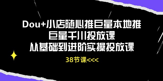 （10852期）Dou+小店随心推巨量本地推巨量千川投放课从基础到进阶实操投放课（38节）-生财有道