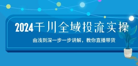 2024千川全域投流精品实操：由谈到深一步一步讲解，教你直播带货-15节-生财有道