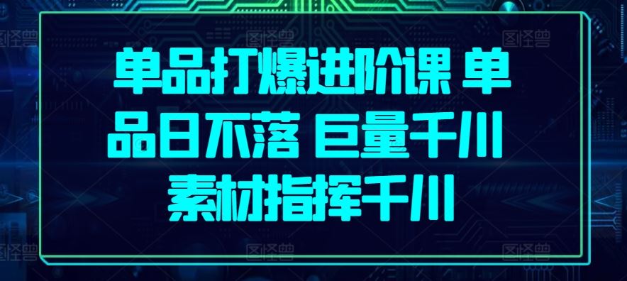 单品打爆进阶课 单品日不落 巨量千川 素材指挥千川-生财有道