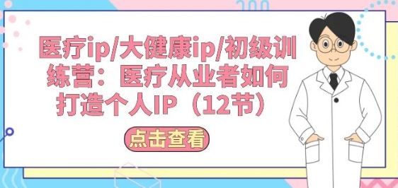 医疗ip/大健康ip/初级训练营：医疗从业者如何打造个人IP(12节)-生财有道
