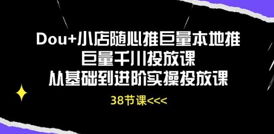 Dou+小店随心推巨量本地推巨量千川投放课从基础到进阶实操投放课-生财有道
