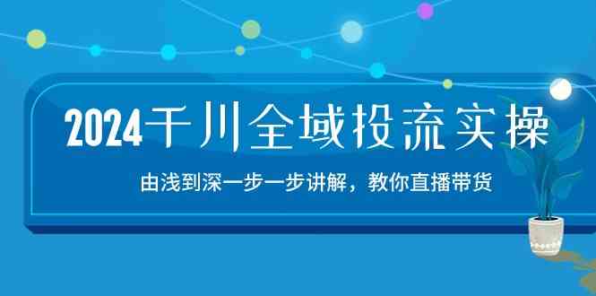 2024千川全域投流精品实操：由谈到深一步一步讲解，教你直播带货（15节）-生财有道
