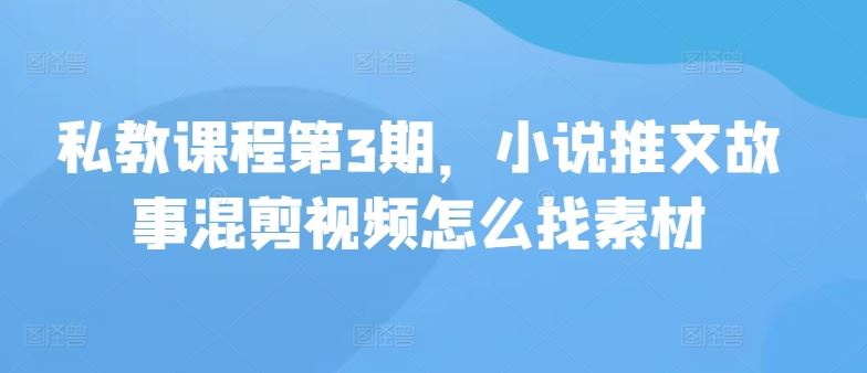 私教课程第3期，小说推文故事混剪视频怎么找素材-生财有道