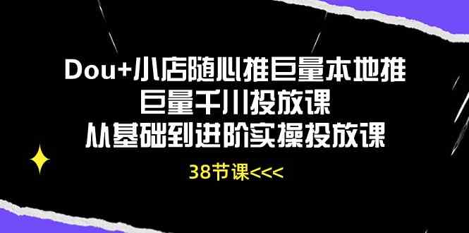 Dou+小店随心推巨量本地推巨量千川投放课，从基础到进阶实操投放课（38节）-生财有道